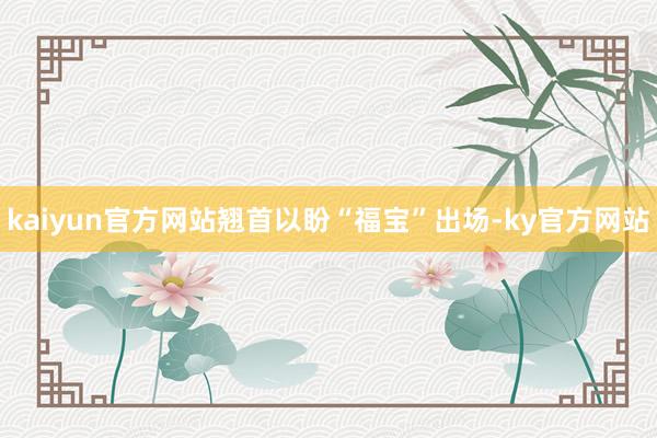 kaiyun官方网站翘首以盼“福宝”出场-ky官方网站