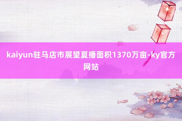 kaiyun驻马店市展望夏播面积1370万亩-ky官方网站