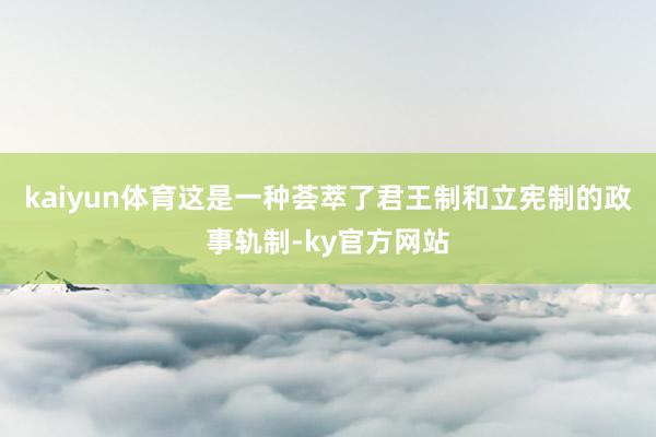 kaiyun体育这是一种荟萃了君王制和立宪制的政事轨制-ky官方网站