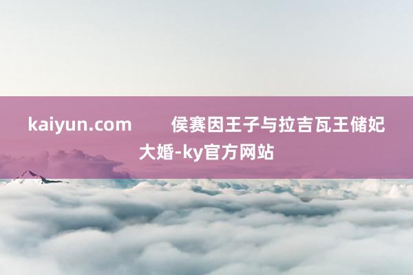 kaiyun.com        侯赛因王子与拉吉瓦王储妃大婚-ky官方网站