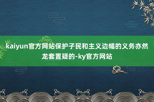 kaiyun官方网站保护子民和主义边幅的义务亦然龙套置疑的-ky官方网站