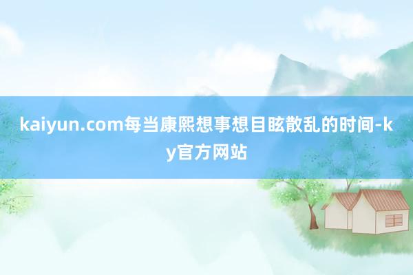 kaiyun.com每当康熙想事想目眩散乱的时间-ky官方网站