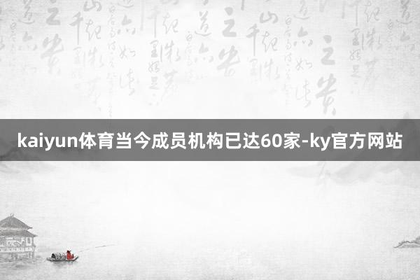 kaiyun体育当今成员机构已达60家-ky官方网站