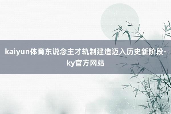 kaiyun体育东说念主才轨制建造迈入历史新阶段-ky官方网站