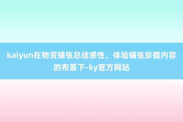 kaiyun在物资铺张总结感性、体验铺张珍摄内容的布景下-ky官方网站