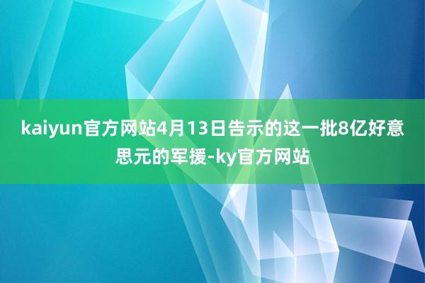 kaiyun官方网站4月13日告示的这一批8亿好意思元的军援-ky官方网站