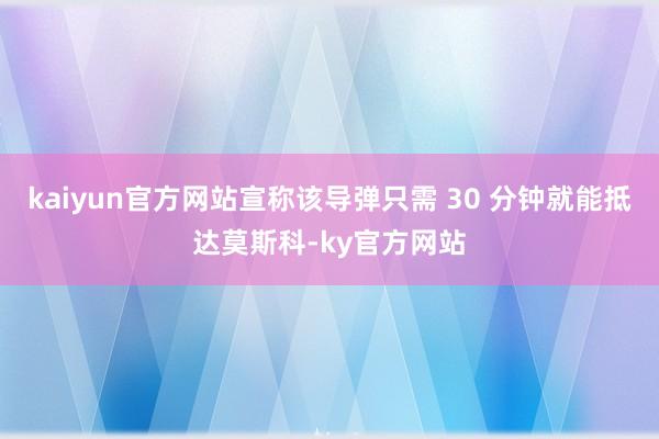 kaiyun官方网站宣称该导弹只需 30 分钟就能抵达莫斯科-ky官方网站