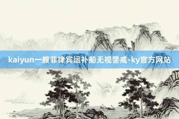 kaiyun一艘菲律宾运补船无视警戒-ky官方网站