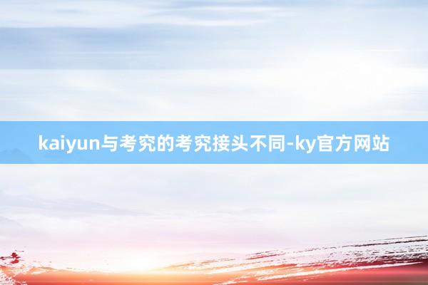 kaiyun与考究的考究接头不同-ky官方网站