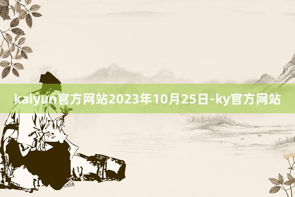 kaiyun官方网站2023年10月25日-ky官方网站