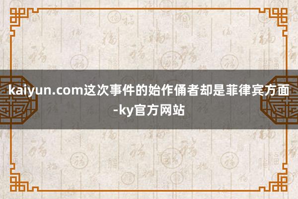 kaiyun.com这次事件的始作俑者却是菲律宾方面-ky官方网站