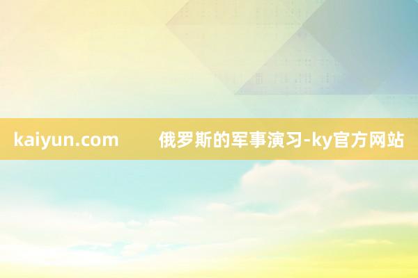 kaiyun.com        俄罗斯的军事演习-ky官方网站