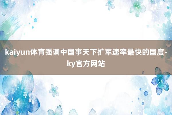 kaiyun体育强调中国事天下扩军速率最快的国度-ky官方网站