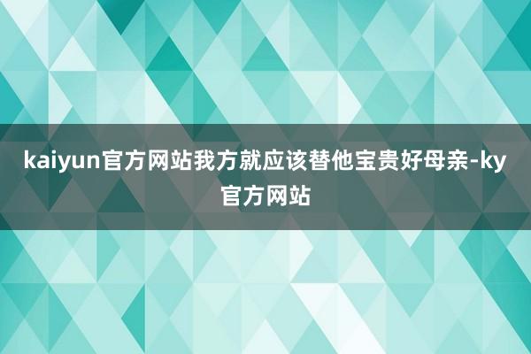 kaiyun官方网站我方就应该替他宝贵好母亲-ky官方网站