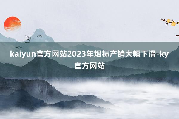 kaiyun官方网站2023年烟标产销大幅下滑-ky官方网站