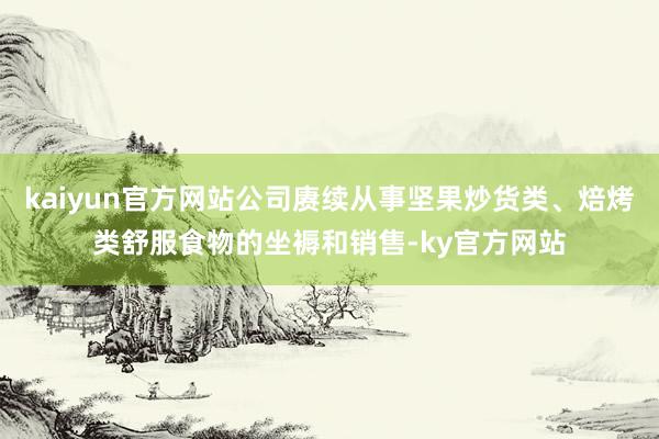 kaiyun官方网站公司赓续从事坚果炒货类、焙烤类舒服食物的坐褥和销售-ky官方网站