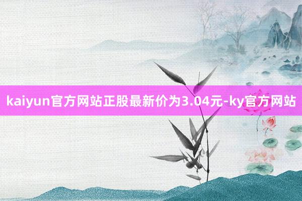 kaiyun官方网站正股最新价为3.04元-ky官方网站