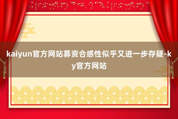 kaiyun官方网站募资合感性似乎又进一步存疑-ky官方网站