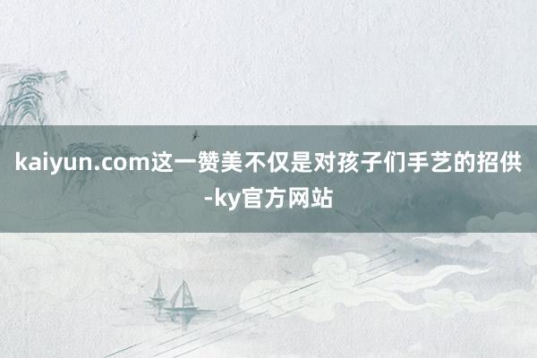 kaiyun.com这一赞美不仅是对孩子们手艺的招供-ky官方网站