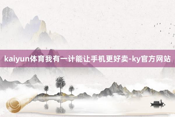 kaiyun体育我有一计能让手机更好卖-ky官方网站