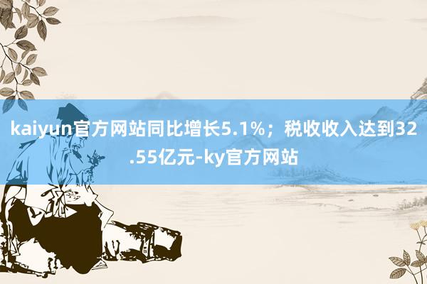 kaiyun官方网站同比增长5.1%；税收收入达到32.55亿元-ky官方网站