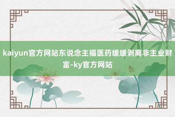 kaiyun官方网站东说念主福医药缓缓剥离非主业财富-ky官方网站