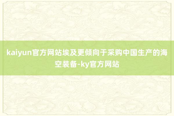 kaiyun官方网站埃及更倾向于采购中国生产的海空装备-ky官方网站