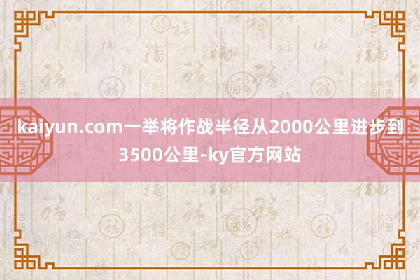 kaiyun.com一举将作战半径从2000公里进步到3500公里-ky官方网站