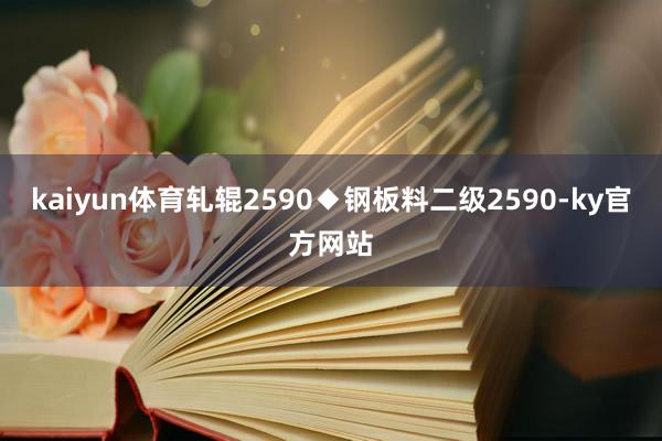 kaiyun体育轧辊2590　　◆钢板料二级2590-ky官方网站