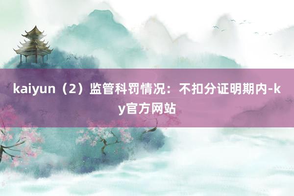 kaiyun　　（2）监管科罚情况：不扣分　　证明期内-ky官方网站