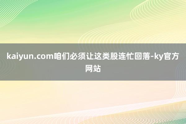 kaiyun.com咱们必须让这类股连忙回落-ky官方网站