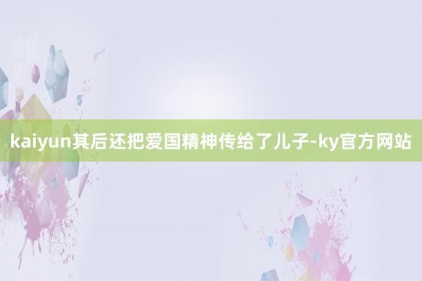 kaiyun其后还把爱国精神传给了儿子-ky官方网站