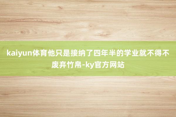 kaiyun体育他只是接纳了四年半的学业就不得不废弃竹帛-ky官方网站