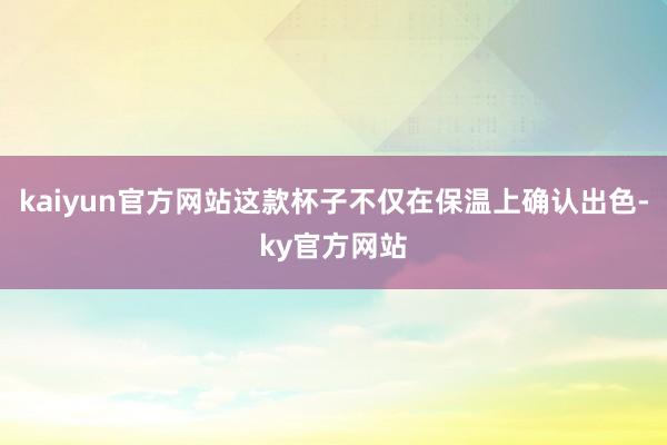 kaiyun官方网站这款杯子不仅在保温上确认出色-ky官方网站