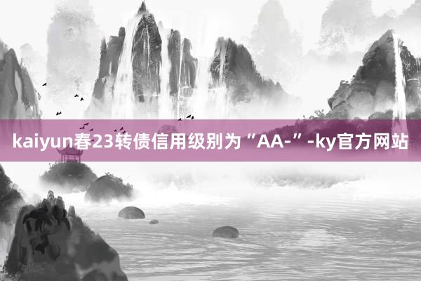 kaiyun春23转债信用级别为“AA-”-ky官方网站