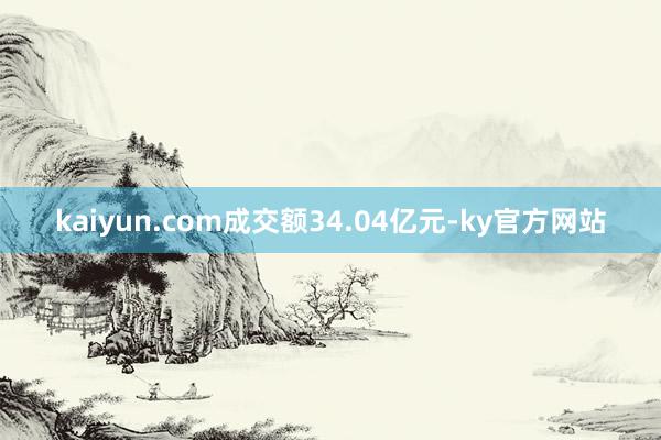 kaiyun.com成交额34.04亿元-ky官方网站