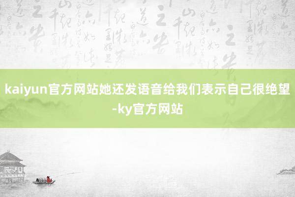 kaiyun官方网站她还发语音给我们表示自己很绝望-ky官方网站