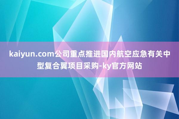 kaiyun.com公司重点推进国内航空应急有关中型复合翼项目采购-ky官方网站