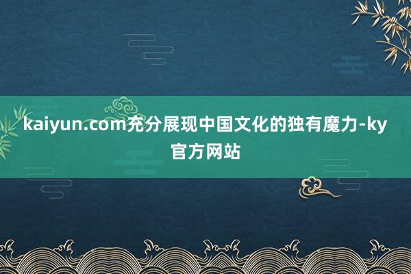 kaiyun.com充分展现中国文化的独有魔力-ky官方网站