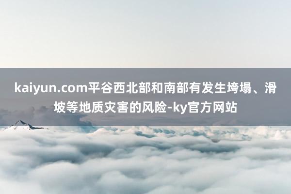 kaiyun.com平谷西北部和南部有发生垮塌、滑坡等地质灾害的风险-ky官方网站