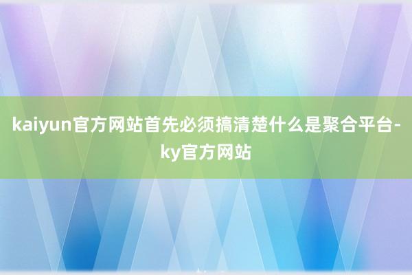 kaiyun官方网站首先必须搞清楚什么是聚合平台-ky官方网站