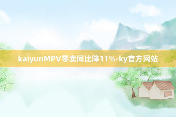 kaiyunMPV零卖同比降11%-ky官方网站