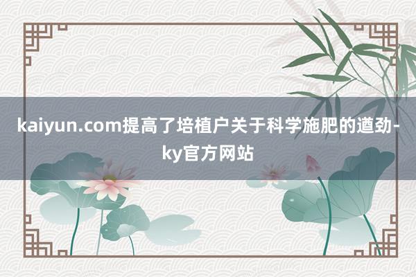 kaiyun.com提高了培植户关于科学施肥的遒劲-ky官方网站