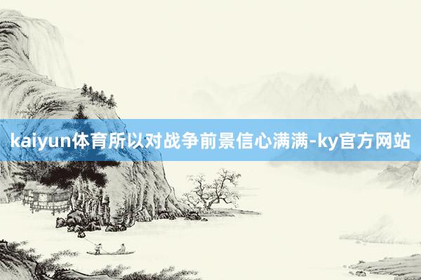 kaiyun体育所以对战争前景信心满满-ky官方网站