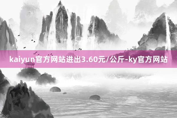 kaiyun官方网站进出3.60元/公斤-ky官方网站