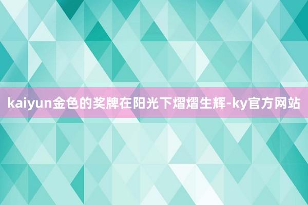 kaiyun金色的奖牌在阳光下熠熠生辉-ky官方网站