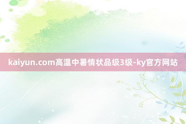 kaiyun.com高温中暑情状品级3级-ky官方网站