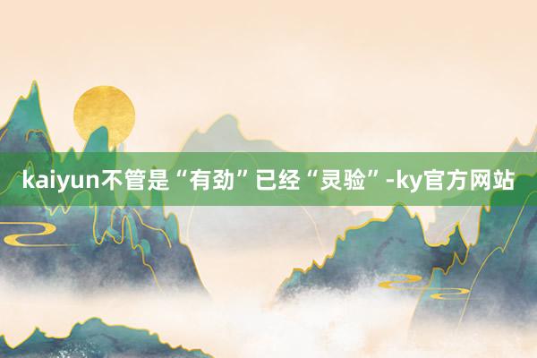 kaiyun不管是“有劲”已经“灵验”-ky官方网站