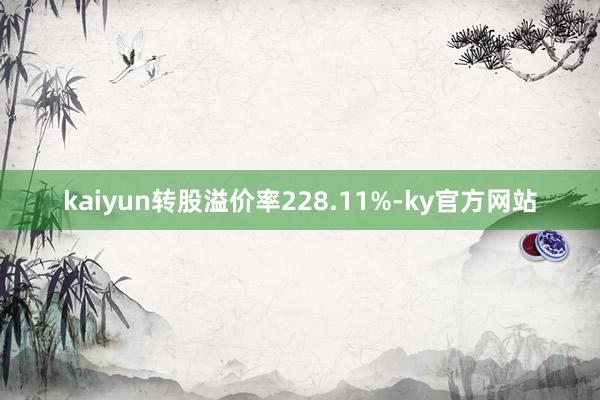 kaiyun转股溢价率228.11%-ky官方网站