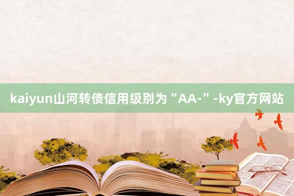 kaiyun山河转债信用级别为“AA-”-ky官方网站